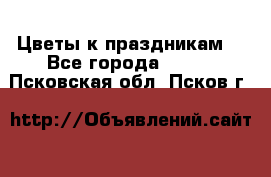 Цветы к праздникам  - Все города  »    . Псковская обл.,Псков г.